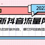 （5195期）2023最新抖音流量风口，同城餐饮店怎样做抖音，餐饮同城直播店引流方法