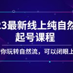 （5046期）2023最新线上纯自然流起号课程，带你玩转自然流，可以闭眼上车！