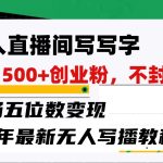 无人直播间写字日引500+创业粉，单场五位数变现，24年最新无人写播不封号教程！
