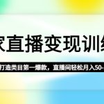 （4736期）商家直播变现训练营：从0到1打造类目第一爆款，直播间轻松月入50-1000w