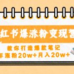 （4645期）小红书爆涨粉变现营（第五期）教你打造爆款笔记，年涨粉20w+月入20w+