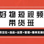 （4613期）好物短视频带货班：账号定位+选品+运营+管理+爆单实操密码！