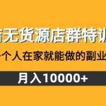 （4609期）抖店无货源店群特训营：一个人在家就能做的副业，月入10000+