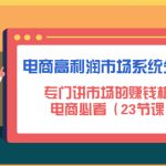 （4572期）电商高利润市场系统分析课：专门讲市场的赚钱机会，电商必看（23节课）