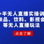 （4510期）无人+半无人直播实操训练营：护肤品、饮料、影视会员等无人直播玩法