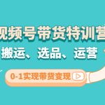 （4471期）视频号带货特训营(第3期)：搬运、选品、运营、0-1实现带货变现