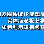 （4436期）朋友圈私域IP变现成交课：实体店老板必学，如何利用短视频获客
