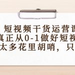 （4192期）短视频干货运营课，真正从0-1做好短视频，没有太多花里胡哨，只讲干货