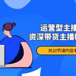 （4183期）月销千万操盘手-运营型主播打造课，资深带货主播精细化讲解（20节课）