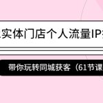 （4177期）2022实体门店个人流量IP打造课：带你玩转同城获客（61节课）