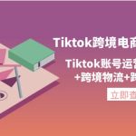 （4157期）Tiktok跨境电商通行证2.0，Tiktok账号运营+跨境支付+跨境物流+跨境直播等
