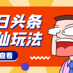 （4111期）头条神仙玩法秒过原创，全程手机无脑操作，单号一天几十