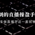 （4094期）可复制的直播操盘手模型：新手做直播就学这一套就够了（12节课）