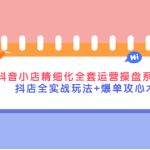 （4065期）抖音小店精细化全套运营操盘系统课，抖店全实战玩法+爆单攻心术