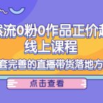 （4036期）自然流0粉0作品正价起号线上课程：一套完善的直播带货落地方案