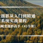 （4034期）风景摄影从入门到精通-全套系统实战课程：0基础蜕变摄影高手（45节课）