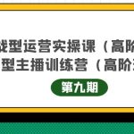 （4025期）实战型运营实操课第9期+运营型主播训练营第9期，高阶班（51节课）