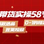 （4024期）电商带货实操58节课，爆款选品，豆荚投放，0-1的搭建
