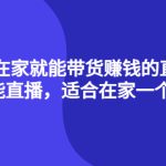 （4023期）4种在家就能带货赚钱的直播课，人人都能直播，适合在家一个人操作！