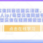 母婴实体抖音运营实操课，母婴行业/个人ip/母婴实体同城号，帮助母婴实体在短视频做出新增长