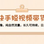 快手短视频带货：零粉丝开撸，纯自然流量，长久可持续，日入过万W