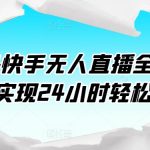 2024快手无人直播全套课程，实现24小时轻松躺赚