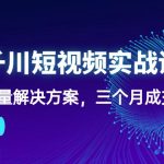 （10246期）抖音千川短视频实战课：短视频爆量解决方案，三个月成交额千万（41节课）