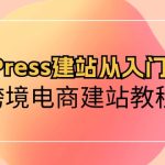 WordPress建站从入门到精通，跨境电商建站教程（60节课）