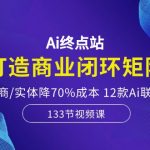 Ai终点站-打造商业闭环矩阵，帮电商/实体降70%成本，12款Ai联合深度实战