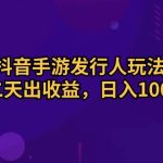 （10411期）抖音手游发行人玩法，第二天出收益，日入1000+