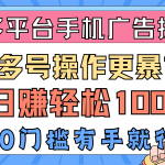 （10702期）多平台手机广告掘， 多号操作更暴力，日赚轻松100+，0门槛有手就行