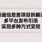 （10805期）新闻信息差项目拆解课：多平台发布引流，实现多种方式变现