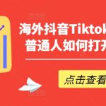 海外抖音Tiktok创富指南，普通人如何打开TK印钞机