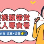 （11056期）短视频带货&真人零食号：更全面的零食带货教程：21节 实操+运营