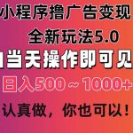 （11290期）小程序撸广告变现，全新玩法5.0，小白当天操作即可上手，日收益 500~1000+